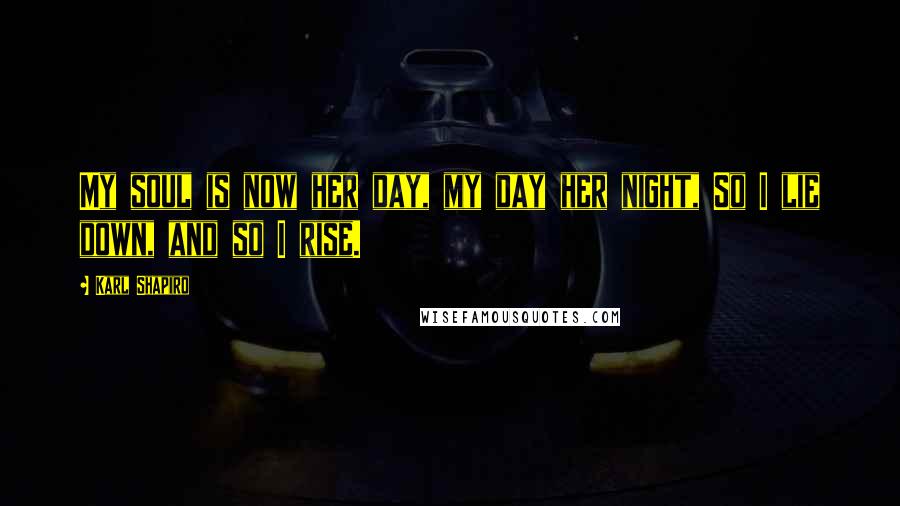 Karl Shapiro Quotes: My soul is now her day, my day her night, So I lie down, and so I rise.