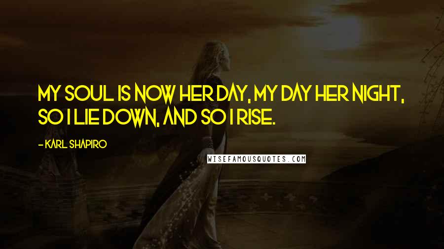 Karl Shapiro Quotes: My soul is now her day, my day her night, So I lie down, and so I rise.