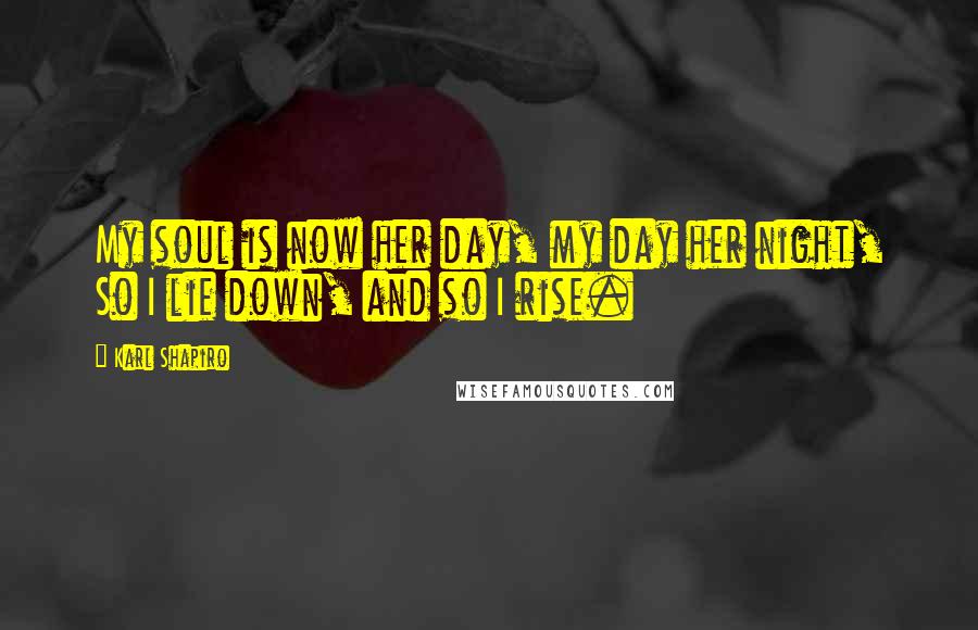 Karl Shapiro Quotes: My soul is now her day, my day her night, So I lie down, and so I rise.