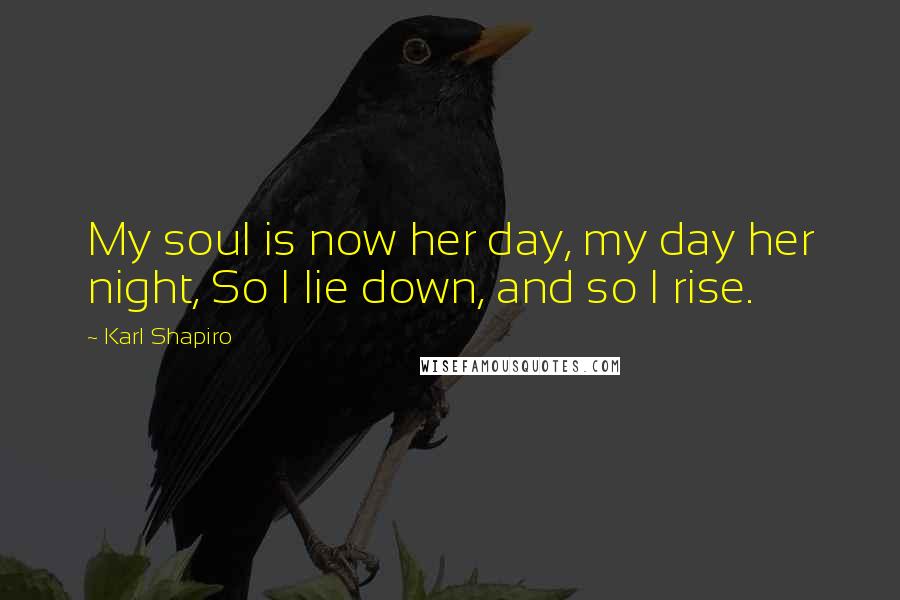 Karl Shapiro Quotes: My soul is now her day, my day her night, So I lie down, and so I rise.