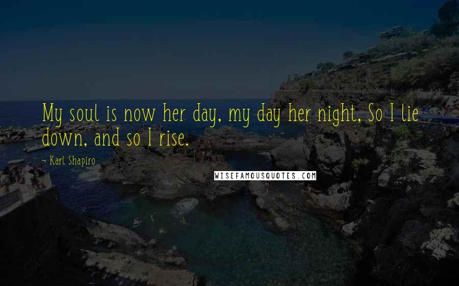 Karl Shapiro Quotes: My soul is now her day, my day her night, So I lie down, and so I rise.