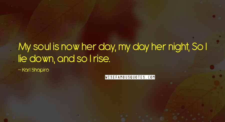 Karl Shapiro Quotes: My soul is now her day, my day her night, So I lie down, and so I rise.