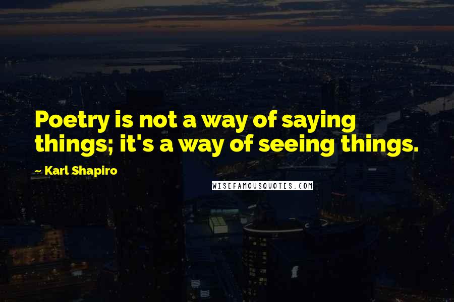 Karl Shapiro Quotes: Poetry is not a way of saying things; it's a way of seeing things.