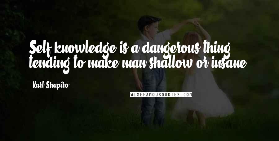 Karl Shapiro Quotes: Self-knowledge is a dangerous thing, tending to make man shallow or insane.