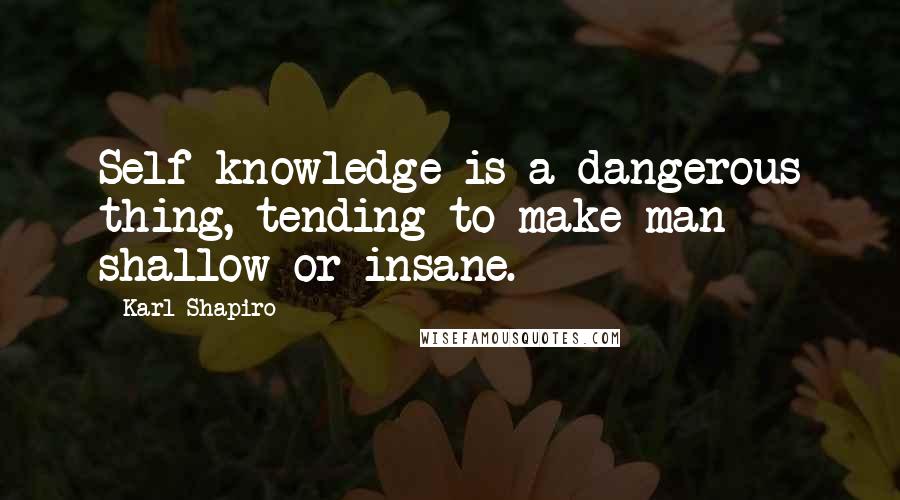 Karl Shapiro Quotes: Self-knowledge is a dangerous thing, tending to make man shallow or insane.