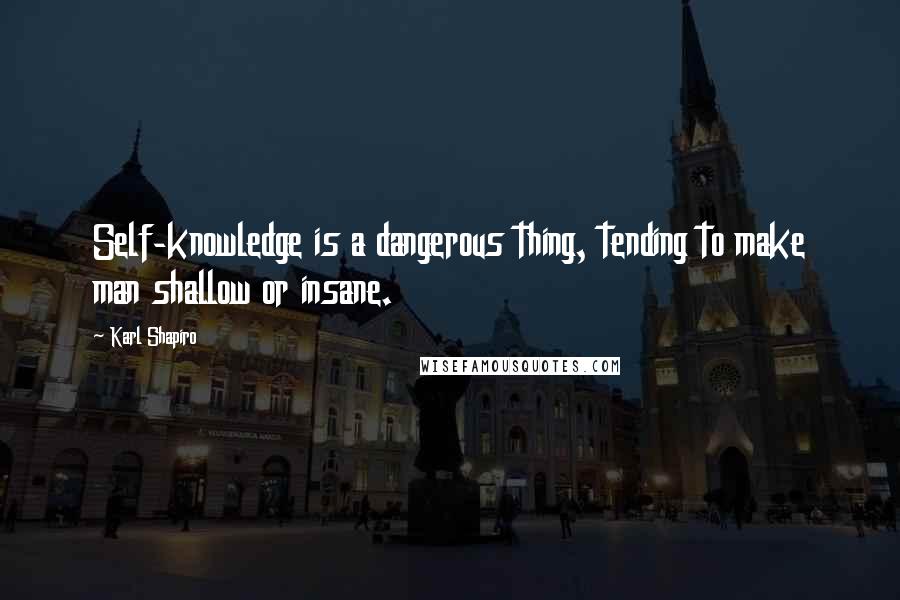 Karl Shapiro Quotes: Self-knowledge is a dangerous thing, tending to make man shallow or insane.