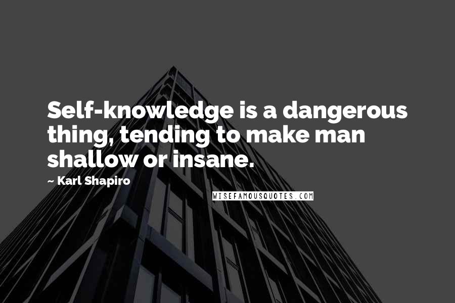 Karl Shapiro Quotes: Self-knowledge is a dangerous thing, tending to make man shallow or insane.