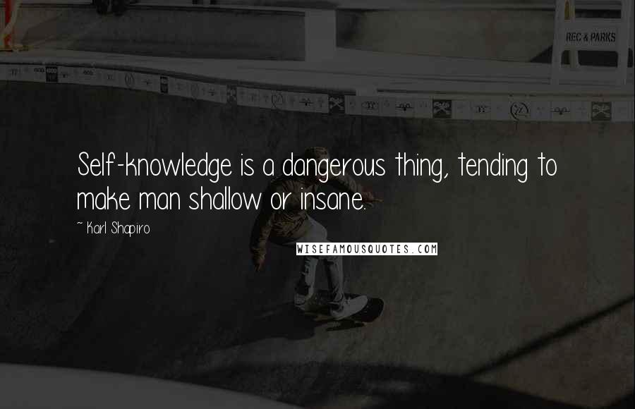 Karl Shapiro Quotes: Self-knowledge is a dangerous thing, tending to make man shallow or insane.