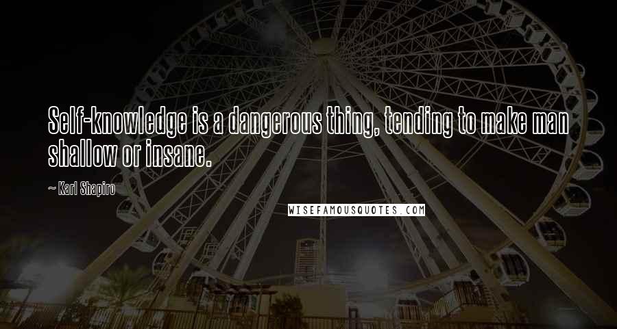 Karl Shapiro Quotes: Self-knowledge is a dangerous thing, tending to make man shallow or insane.