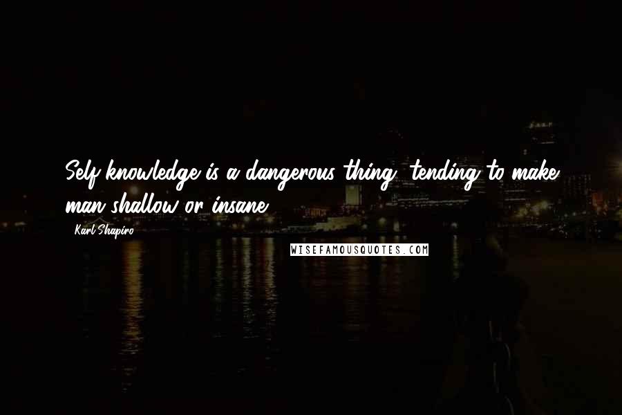 Karl Shapiro Quotes: Self-knowledge is a dangerous thing, tending to make man shallow or insane.