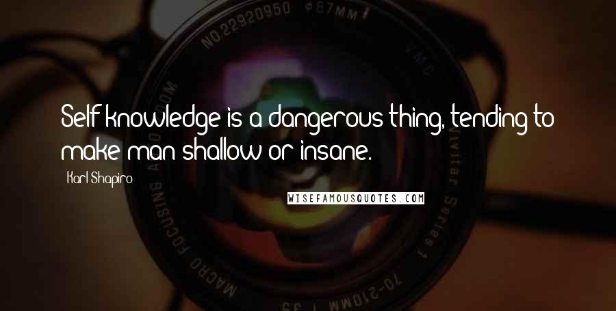 Karl Shapiro Quotes: Self-knowledge is a dangerous thing, tending to make man shallow or insane.
