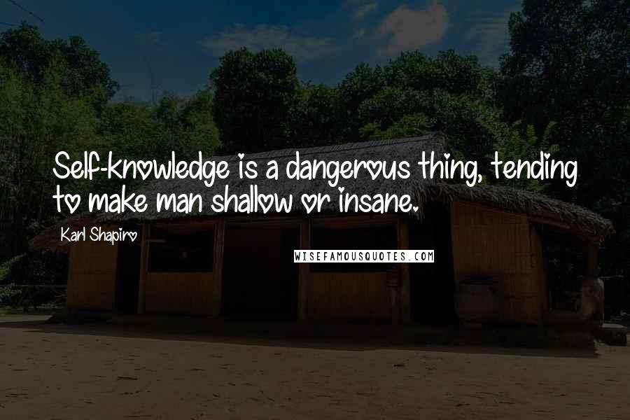 Karl Shapiro Quotes: Self-knowledge is a dangerous thing, tending to make man shallow or insane.