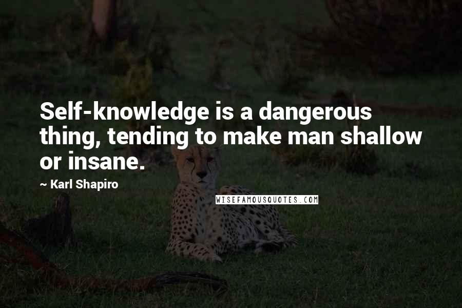 Karl Shapiro Quotes: Self-knowledge is a dangerous thing, tending to make man shallow or insane.