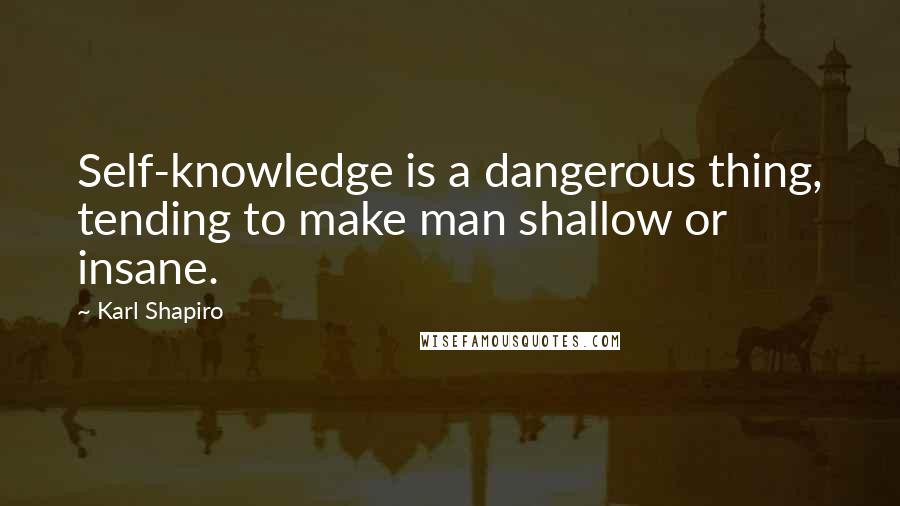 Karl Shapiro Quotes: Self-knowledge is a dangerous thing, tending to make man shallow or insane.