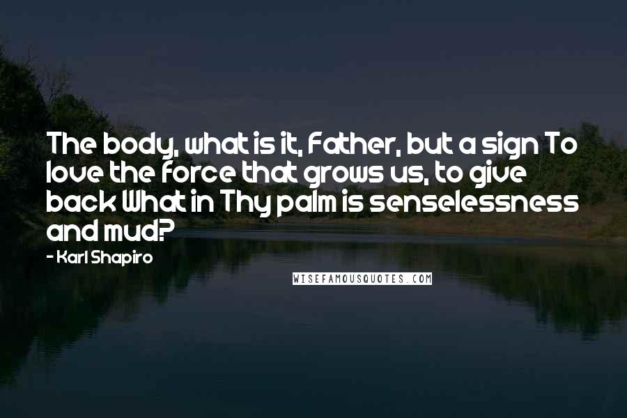 Karl Shapiro Quotes: The body, what is it, Father, but a sign To love the force that grows us, to give back What in Thy palm is senselessness and mud?