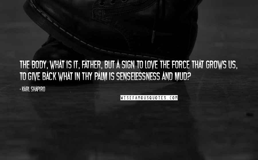 Karl Shapiro Quotes: The body, what is it, Father, but a sign To love the force that grows us, to give back What in Thy palm is senselessness and mud?