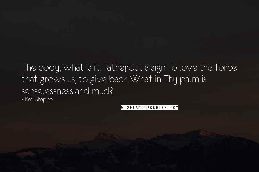 Karl Shapiro Quotes: The body, what is it, Father, but a sign To love the force that grows us, to give back What in Thy palm is senselessness and mud?