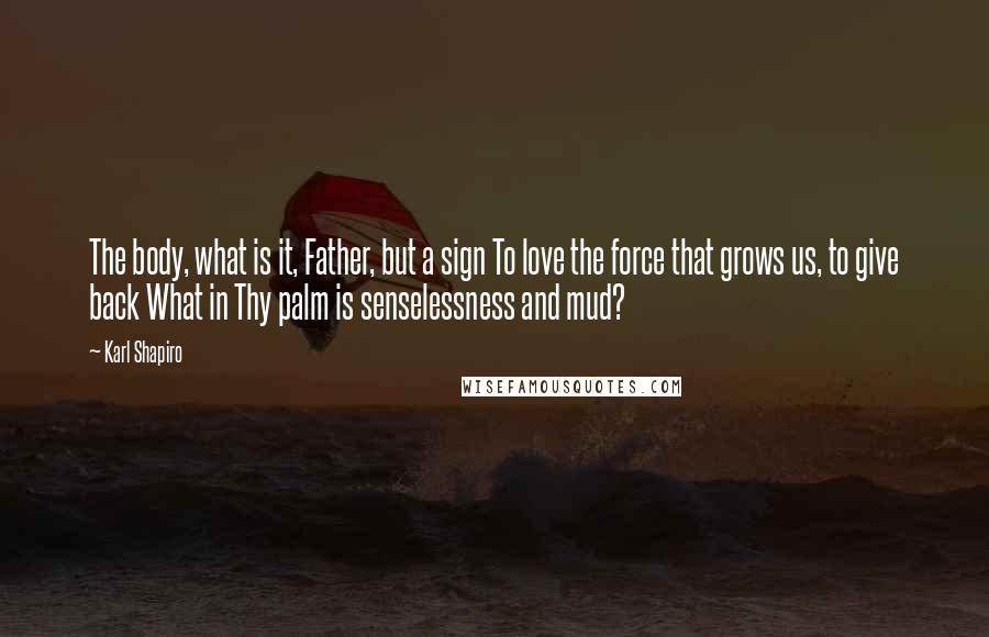 Karl Shapiro Quotes: The body, what is it, Father, but a sign To love the force that grows us, to give back What in Thy palm is senselessness and mud?