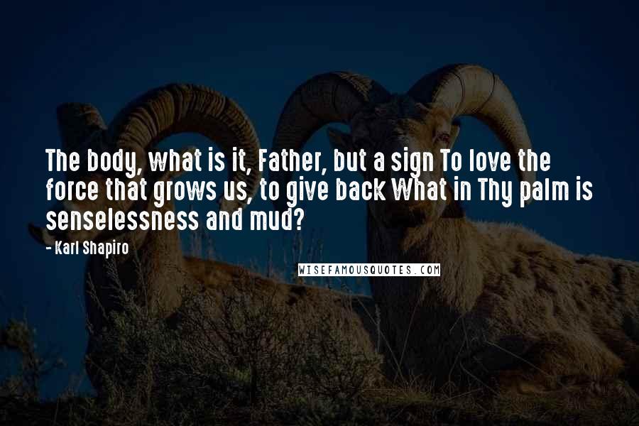 Karl Shapiro Quotes: The body, what is it, Father, but a sign To love the force that grows us, to give back What in Thy palm is senselessness and mud?