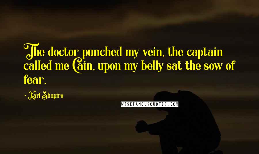Karl Shapiro Quotes: The doctor punched my vein, the captain called me Cain, upon my belly sat the sow of fear.