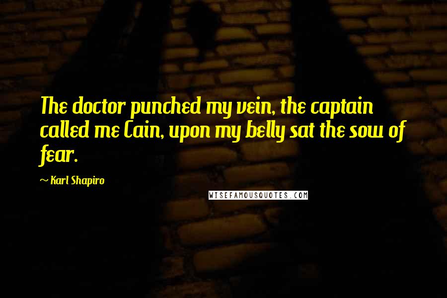 Karl Shapiro Quotes: The doctor punched my vein, the captain called me Cain, upon my belly sat the sow of fear.