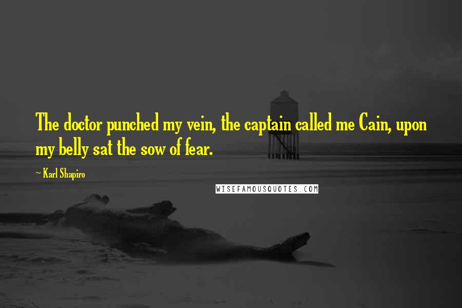 Karl Shapiro Quotes: The doctor punched my vein, the captain called me Cain, upon my belly sat the sow of fear.