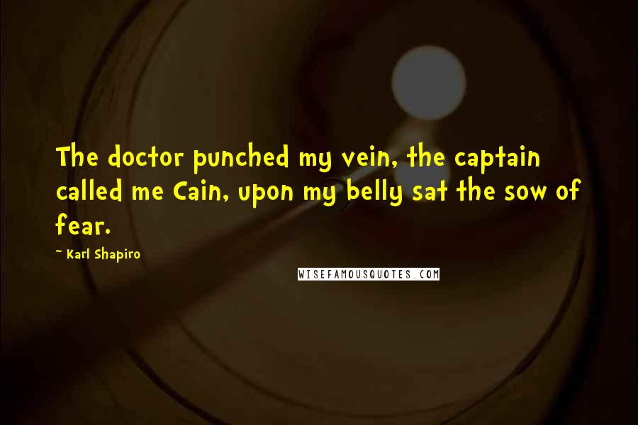 Karl Shapiro Quotes: The doctor punched my vein, the captain called me Cain, upon my belly sat the sow of fear.