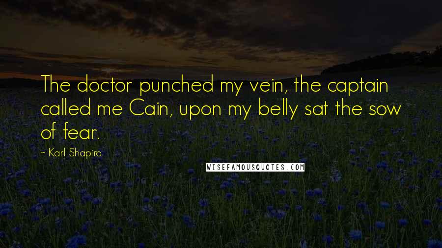 Karl Shapiro Quotes: The doctor punched my vein, the captain called me Cain, upon my belly sat the sow of fear.