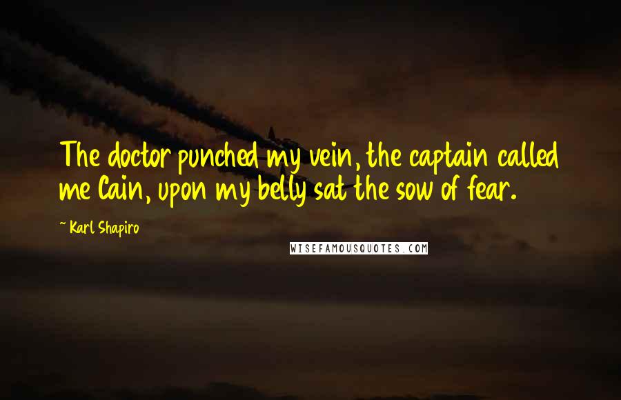 Karl Shapiro Quotes: The doctor punched my vein, the captain called me Cain, upon my belly sat the sow of fear.