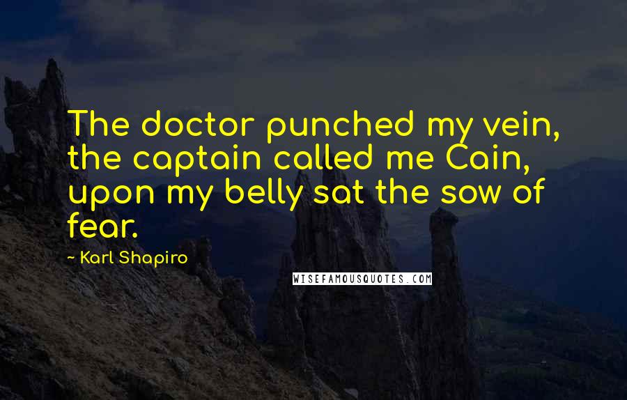 Karl Shapiro Quotes: The doctor punched my vein, the captain called me Cain, upon my belly sat the sow of fear.