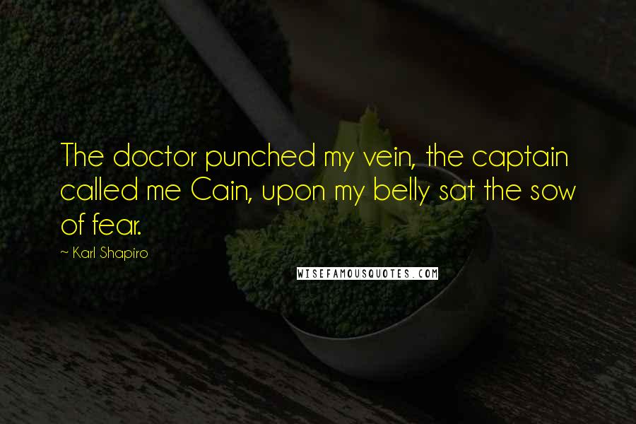 Karl Shapiro Quotes: The doctor punched my vein, the captain called me Cain, upon my belly sat the sow of fear.