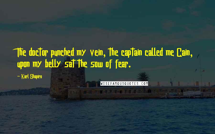 Karl Shapiro Quotes: The doctor punched my vein, the captain called me Cain, upon my belly sat the sow of fear.