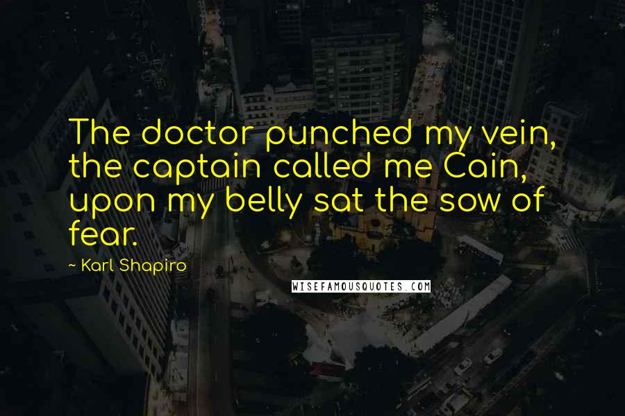 Karl Shapiro Quotes: The doctor punched my vein, the captain called me Cain, upon my belly sat the sow of fear.