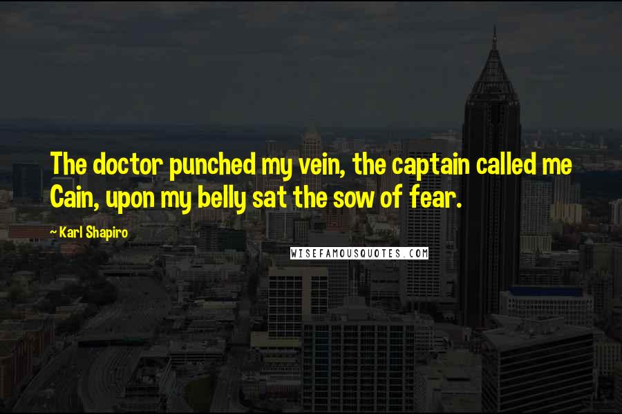 Karl Shapiro Quotes: The doctor punched my vein, the captain called me Cain, upon my belly sat the sow of fear.