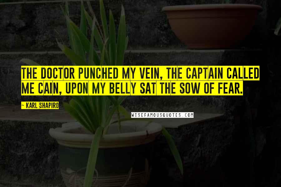 Karl Shapiro Quotes: The doctor punched my vein, the captain called me Cain, upon my belly sat the sow of fear.