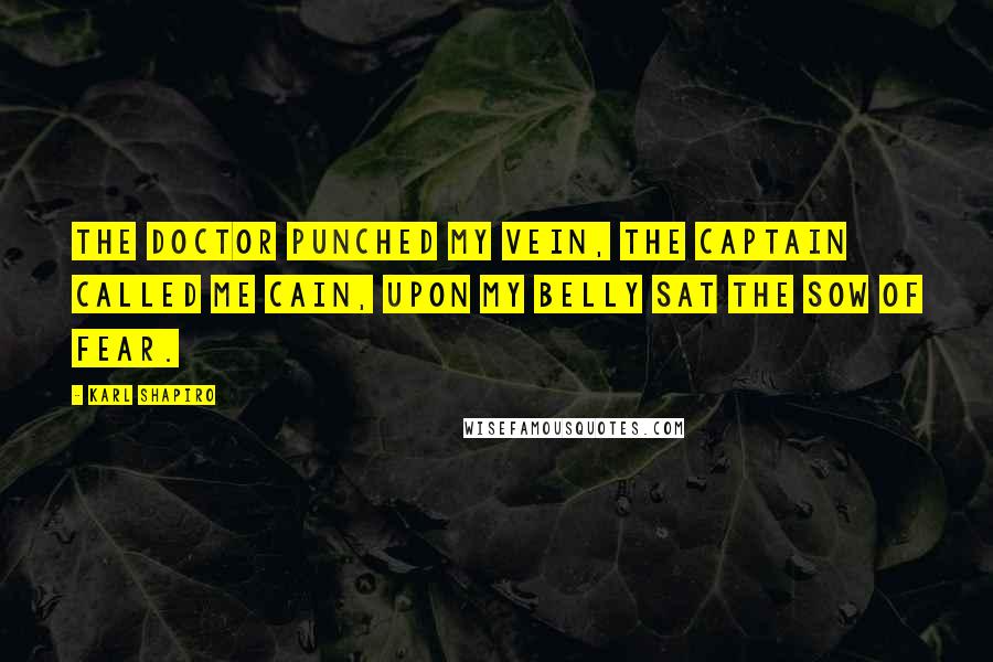 Karl Shapiro Quotes: The doctor punched my vein, the captain called me Cain, upon my belly sat the sow of fear.