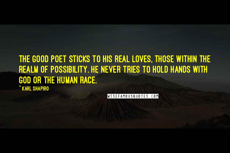 Karl Shapiro Quotes: The good poet sticks to his real loves, those within the realm of possibility. He never tries to hold hands with God or the human race.