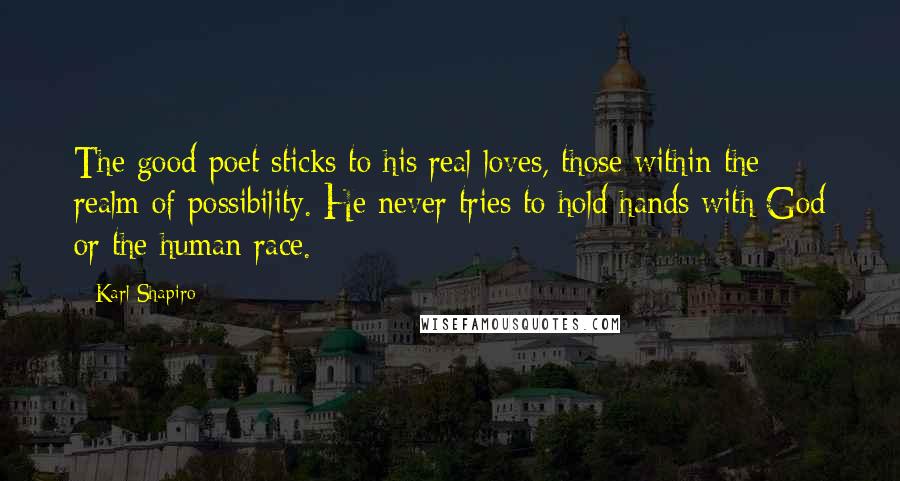 Karl Shapiro Quotes: The good poet sticks to his real loves, those within the realm of possibility. He never tries to hold hands with God or the human race.