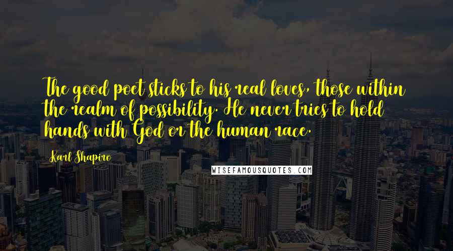 Karl Shapiro Quotes: The good poet sticks to his real loves, those within the realm of possibility. He never tries to hold hands with God or the human race.