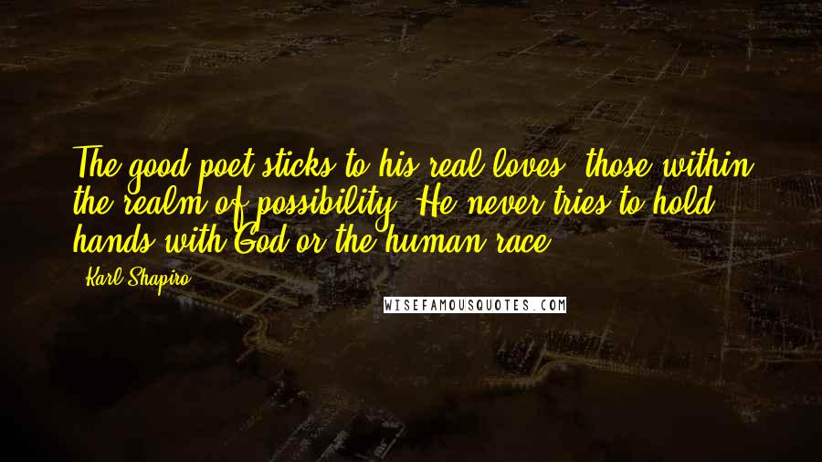 Karl Shapiro Quotes: The good poet sticks to his real loves, those within the realm of possibility. He never tries to hold hands with God or the human race.