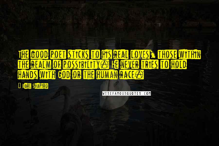 Karl Shapiro Quotes: The good poet sticks to his real loves, those within the realm of possibility. He never tries to hold hands with God or the human race.