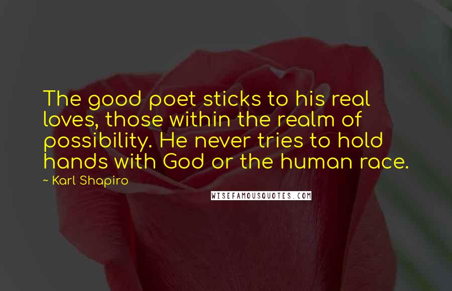 Karl Shapiro Quotes: The good poet sticks to his real loves, those within the realm of possibility. He never tries to hold hands with God or the human race.