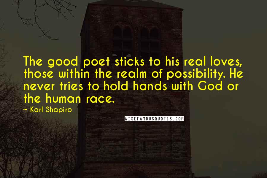 Karl Shapiro Quotes: The good poet sticks to his real loves, those within the realm of possibility. He never tries to hold hands with God or the human race.