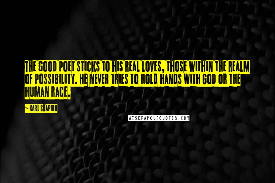 Karl Shapiro Quotes: The good poet sticks to his real loves, those within the realm of possibility. He never tries to hold hands with God or the human race.