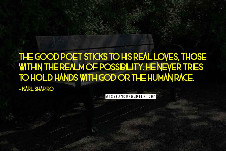 Karl Shapiro Quotes: The good poet sticks to his real loves, those within the realm of possibility. He never tries to hold hands with God or the human race.