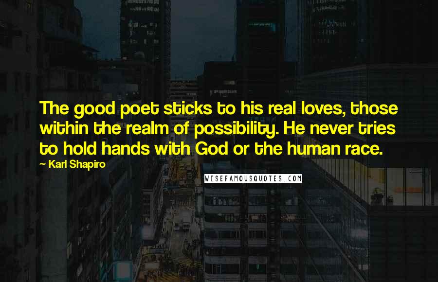 Karl Shapiro Quotes: The good poet sticks to his real loves, those within the realm of possibility. He never tries to hold hands with God or the human race.