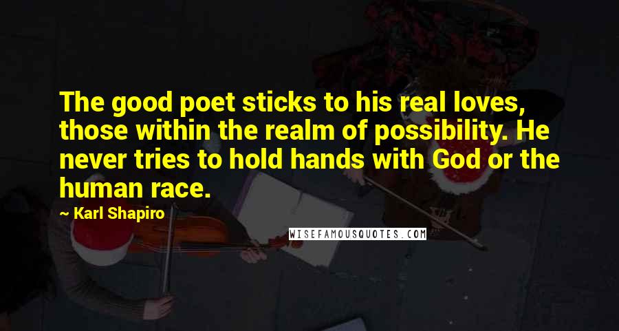 Karl Shapiro Quotes: The good poet sticks to his real loves, those within the realm of possibility. He never tries to hold hands with God or the human race.