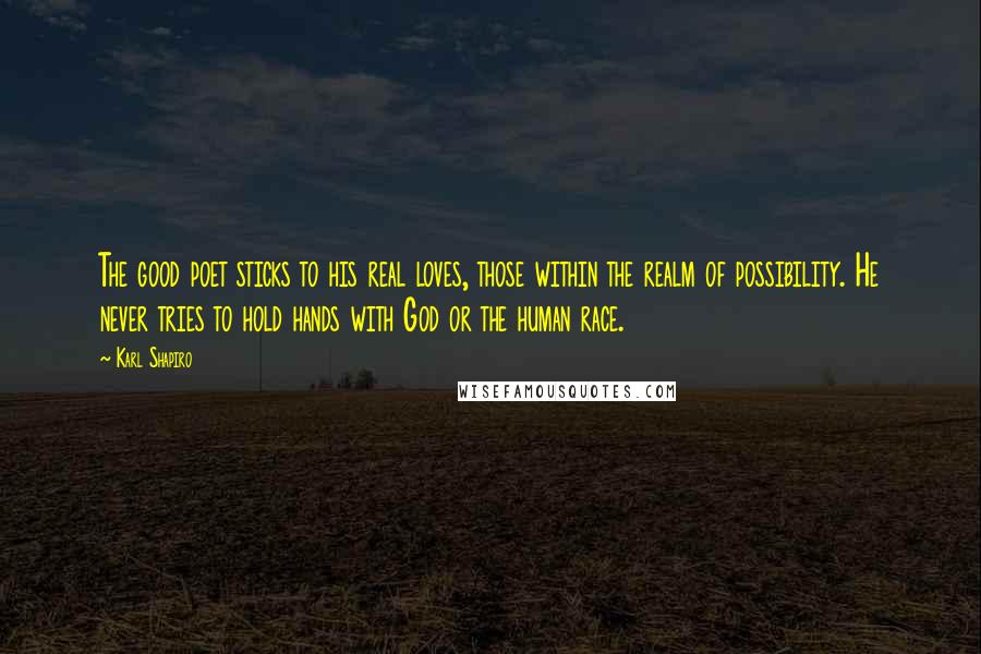 Karl Shapiro Quotes: The good poet sticks to his real loves, those within the realm of possibility. He never tries to hold hands with God or the human race.