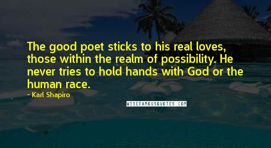 Karl Shapiro Quotes: The good poet sticks to his real loves, those within the realm of possibility. He never tries to hold hands with God or the human race.