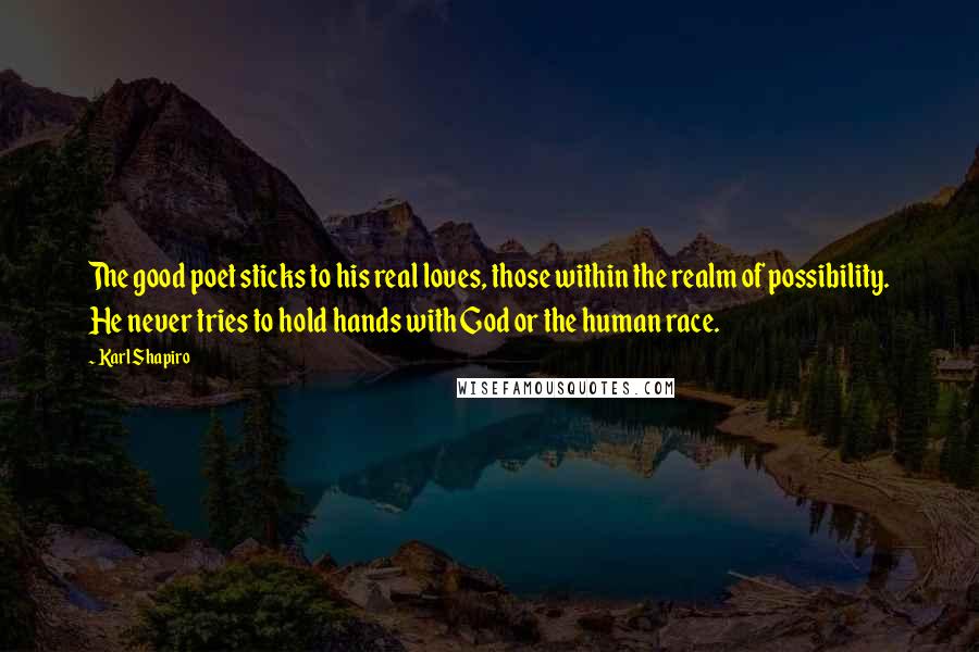 Karl Shapiro Quotes: The good poet sticks to his real loves, those within the realm of possibility. He never tries to hold hands with God or the human race.